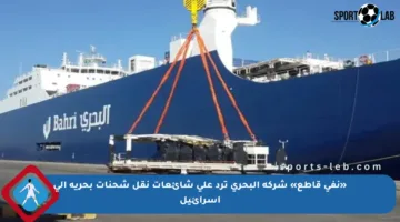 «نفي قاطع» شركة البحري ترد على شائعات نقل شحنات بحرية إلى إسرائيل